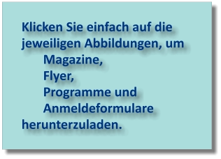 Klicken Sie einfach auf die jeweiligen Abbildungen, um  Magazine,  Flyer,  Programme und  Anmeldeformulare herunterzuladen.