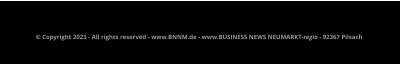 © Copyright 2023 - All rights reserved - www.BNNM.de - www.BUSINESS NEWS NEUMARKT-regio - 92367 Pilsach