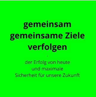 gemeinsam  gemeinsame Ziele verfolgen  - der Erfolg von heute  und maximale  Sicherheit für unsere Zukunft